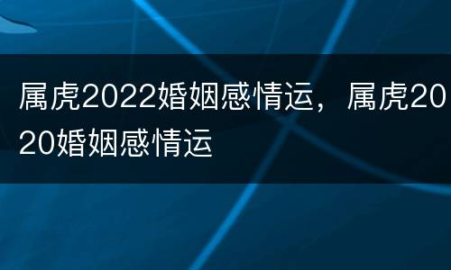 属虎2022婚姻感情运，属虎2020婚姻感情运