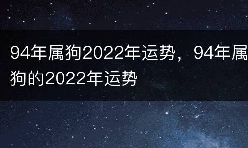 94年属狗2022年运势，94年属狗的2022年运势