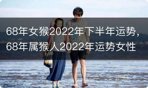 68年女猴2022年下半年运势，68年属猴人2022年运势女性