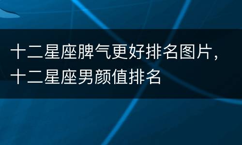 十二星座脾气更好排名图片，十二星座男颜值排名