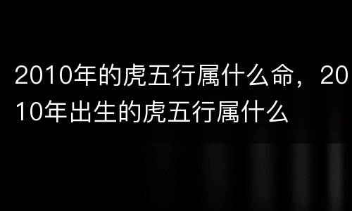 2010年的虎五行属什么命，2010年出生的虎五行属什么