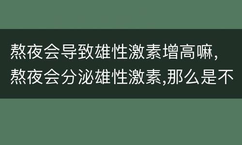 熬夜会导致雄性激素增高嘛，熬夜会分泌雄性激素,那么是不是对肌肉好?