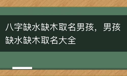八字缺水缺木取名男孩，男孩缺水缺木取名大全