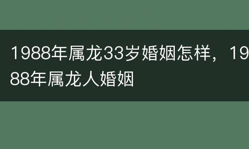1988年属龙33岁婚姻怎样，1988年属龙人婚姻