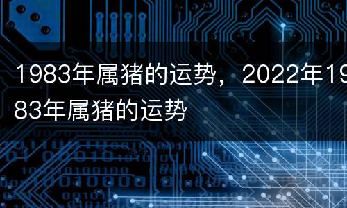1983年属猪的运势，2022年1983年属猪的运势