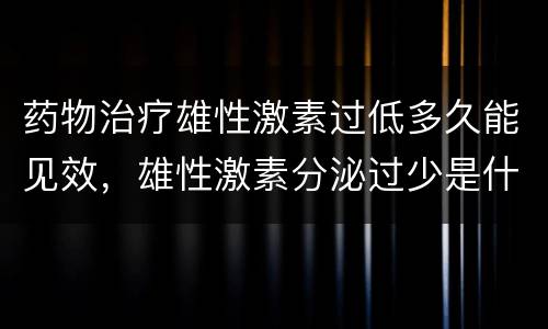 药物治疗雄性激素过低多久能见效，雄性激素分泌过少是什么原因