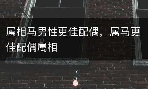 属相马男性更佳配偶，属马更佳配偶属相