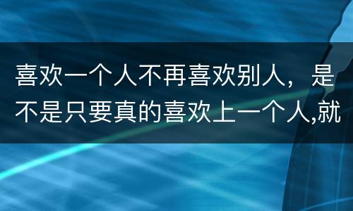 喜欢一个人不再喜欢别人，是不是只要真的喜欢上一个人,就不会再爱上别人了