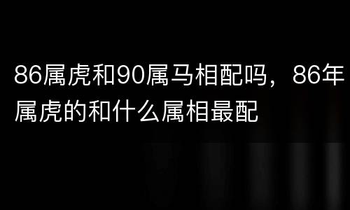 86属虎和90属马相配吗，86年属虎的和什么属相最配