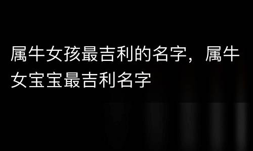 属牛女孩最吉利的名字，属牛女宝宝最吉利名字