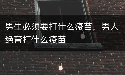 男生必须要打什么疫苗，男人绝育打什么疫苗
