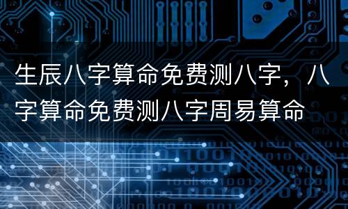 生辰八字算命免费测八字，八字算命免费测八字周易算命