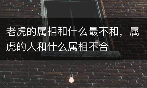 老虎的属相和什么最不和，属虎的人和什么属相不合