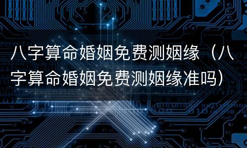 八字算命婚姻免费测姻缘（八字算命婚姻免费测姻缘准吗）