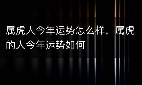属虎人今年运势怎么样，属虎的人今年运势如何