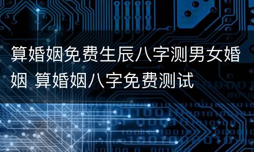 算婚姻免费生辰八字测男女婚姻 算婚姻八字免费测试