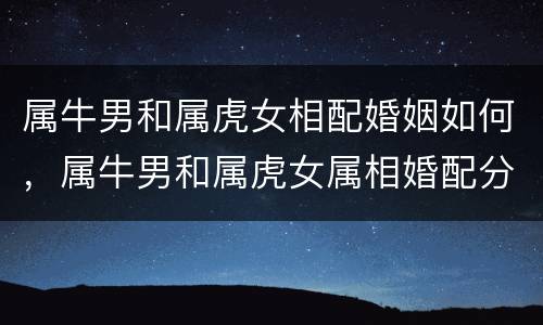 属牛男和属虎女相配婚姻如何，属牛男和属虎女属相婚配分析