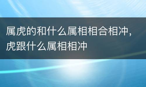 属虎的和什么属相相合相冲，虎跟什么属相相冲