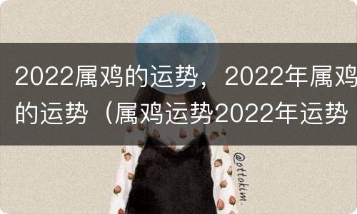 2022属鸡的运势，2022年属鸡的运势（属鸡运势2022年运势详解）