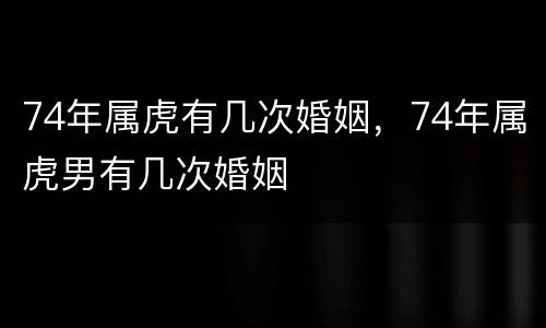 74年属虎有几次婚姻，74年属虎男有几次婚姻