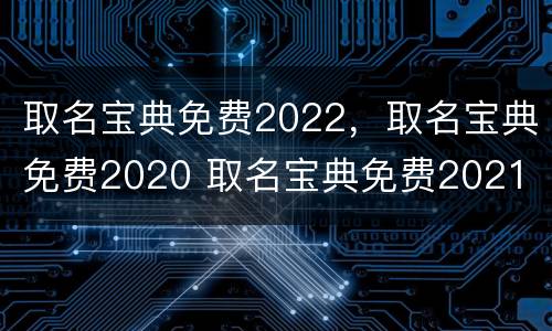 取名宝典免费2022，取名宝典免费2020 取名宝典免费2021