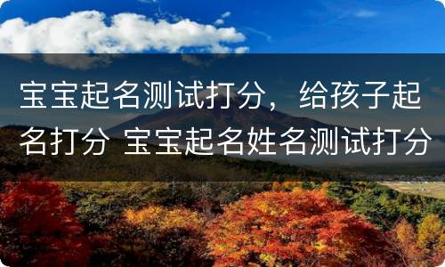 宝宝起名测试打分，给孩子起名打分 宝宝起名姓名测试打分