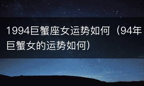 1994巨蟹座女运势如何（94年巨蟹女的运势如何）