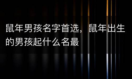 鼠年男孩名字首选，鼠年出生的男孩起什么名最