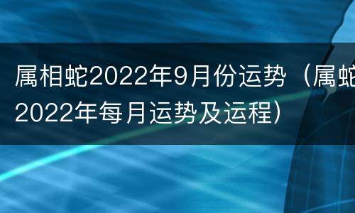 属相蛇2022年9月份运势（属蛇2022年每月运势及运程）
