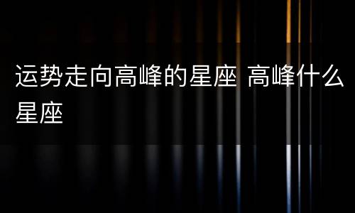 运势走向高峰的星座 高峰什么星座