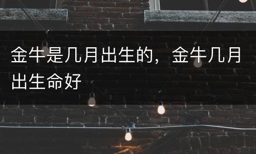 金牛是几月出生的，金牛几月出生命好