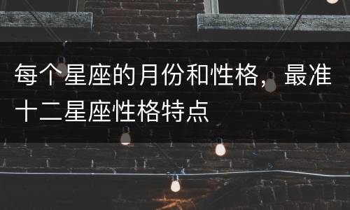 每个星座的月份和性格，最准十二星座性格特点
