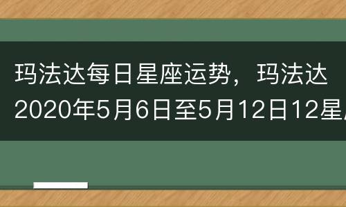 玛法达每日星座运势，玛法达2020年5月6日至5月12日12星座运势？