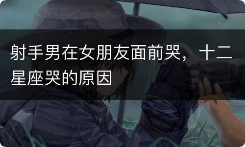 射手男在女朋友面前哭，十二星座哭的原因