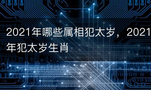 2021年哪些属相犯太岁，2021年犯太岁生肖