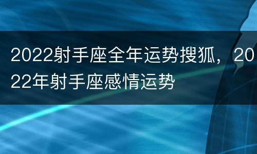 2022射手座全年运势搜狐，2022年射手座感情运势
