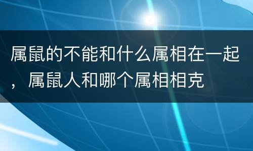 属鼠的不能和什么属相在一起，属鼠人和哪个属相相克