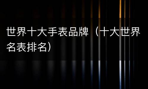 世界十大手表品牌（十大世界名表排名）