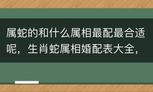 属蛇的和什么属相最配最合适呢，生肖蛇属相婚配表大全，属蛇的婚