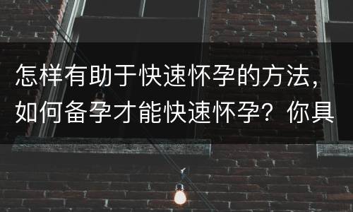 怎样有助于快速怀孕的方法，如何备孕才能快速怀孕？你具体有哪些方法？
