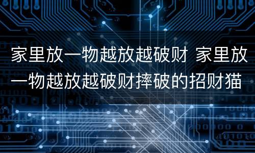 家里放一物越放越破财 家里放一物越放越破财摔破的招财猫能不能放