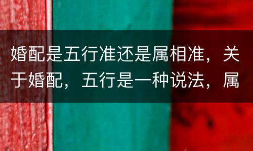 婚配是五行准还是属相准，关于婚配，五行是一种说法，属相又是一种说法，他
