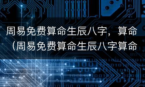 周易免费算命生辰八字，算命（周易免费算命生辰八字算命婚姻非常运势）