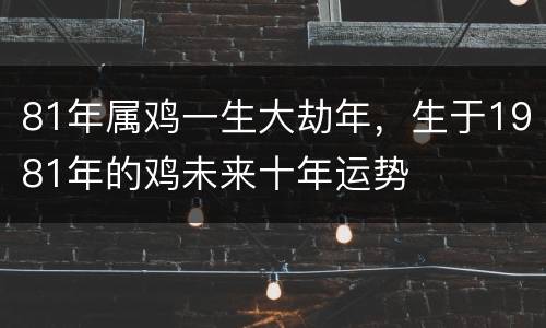 81年属鸡一生大劫年，生于1981年的鸡未来十年运势