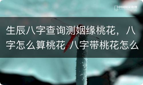 生辰八字查询测姻缘桃花，八字怎么算桃花 八字带桃花怎么查