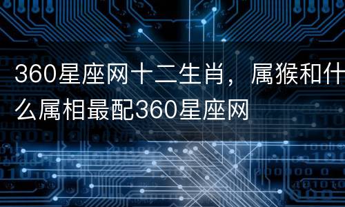 360星座网十二生肖，属猴和什么属相最配360星座网