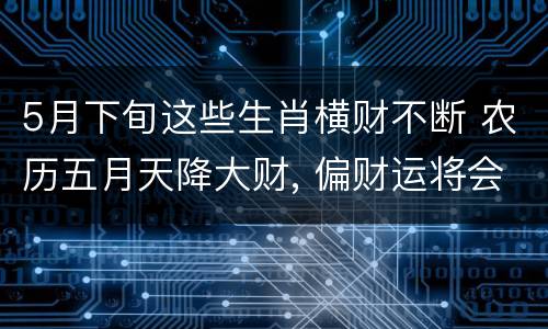 5月下旬这些生肖横财不断 农历五月天降大财, 偏财运将会达到巅峰值的生肖