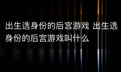 出生选身份的后宫游戏 出生选身份的后宫游戏叫什么