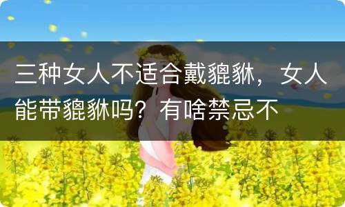 三种女人不适合戴貔貅，女人能带貔貅吗？有啥禁忌不
