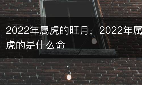 2022年属虎的旺月，2022年属虎的是什么命
